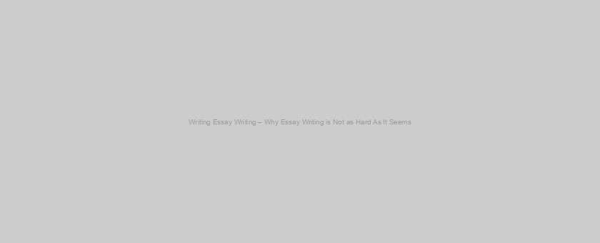 Writing Essay Writing – Why Essay Writing is Not as Hard As It Seems
